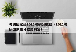 考研国家线2021考研分数线（2021考研国家线分数线划定）