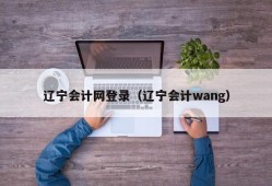 辽宁会计网登录（辽宁会计wang）