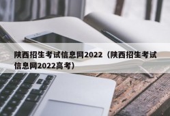 陕西招生考试信息网2022（陕西招生考试信息网2022高考）