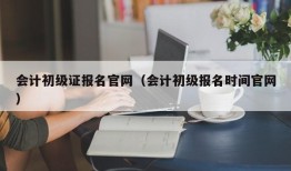 会计初级证报名官网（会计初级报名时间官网）