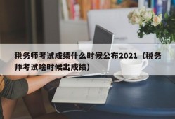 税务师考试成绩什么时候公布2021（税务师考试啥时候出成绩）