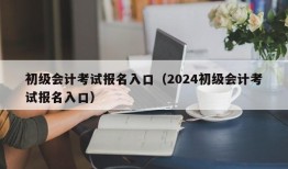 初级会计考试报名入口（2024初级会计考试报名入口）