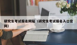 研究生考试报名网站（研究生考试报名入口官网）