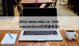 ntce.neea.edu.cn（ntceneeaeducn打印准考证）