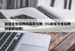 前程无忧招聘网最新招聘（51前程无忧招聘网最新招聘）