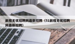 前程无忧招聘网最新招聘（51前程无忧招聘网最新招聘）