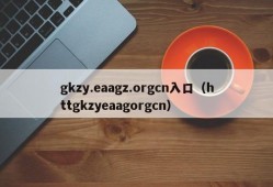 gkzy.eaagz.orgcn入口（httgkzyeaagorgcn）