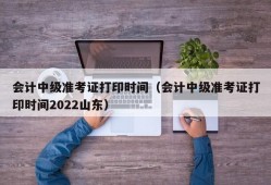 会计中级准考证打印时间（会计中级准考证打印时间2022山东）