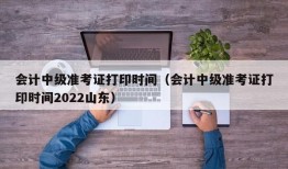 会计中级准考证打印时间（会计中级准考证打印时间2022山东）