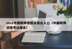 ntce中国教师资格证报名入口（中国教师资格考试报名）