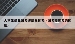 大学生是先国考还是先省考（国考和省考的区别）