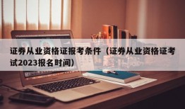 证券从业资格证报考条件（证券从业资格证考试2023报名时间）