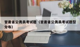 甘肃省公务员考试题（甘肃省公务员考试题型分布）