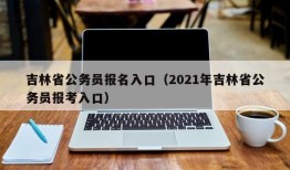 吉林省公务员报名入口（2021年吉林省公务员报考入口）