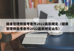 健康管理师报考条件2022最新规定（健康管理师报考条件2022最新规定山东）