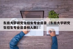 东南大学研究生招生专业目录（东南大学研究生招生专业目录和人数）