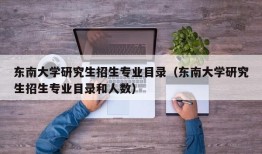 东南大学研究生招生专业目录（东南大学研究生招生专业目录和人数）