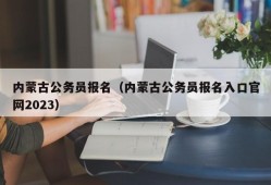 内蒙古公务员报名（内蒙古公务员报名入口官网2023）