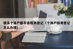 很多个体户都不去税务登记（个体户税务登记怎么办理）