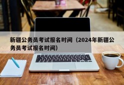 新疆公务员考试报名时间（2024年新疆公务员考试报名时间）