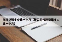 代理记账多少钱一个月（新公司代理记账多少钱一个月）