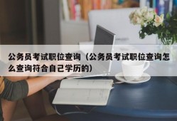 公务员考试职位查询（公务员考试职位查询怎么查询符合自己学历的）