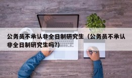 公务员不承认非全日制研究生（公务员不承认非全日制研究生吗?）