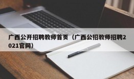 广西公开招聘教师首页（广西公招教师招聘2021官网）