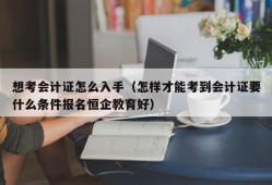 想考会计证怎么入手（怎样才能考到会计证要什么条件报名恒企教育好）