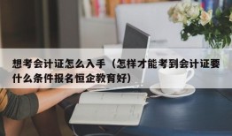 想考会计证怎么入手（怎样才能考到会计证要什么条件报名恒企教育好）