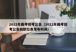 2022年国考招考公告（2022年国考招考公告和职位表发布时间）