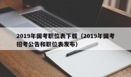 2019年国考职位表下载（2019年国考招考公告和职位表发布）