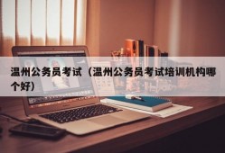 温州公务员考试（温州公务员考试培训机构哪个好）