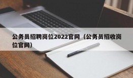 公务员招聘岗位2022官网（公务员招收岗位官网）