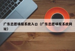 广东志愿填报系统入口（广东志愿填报系统网址）