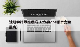 注册会计师难考吗（cfa和cpa哪个含金量高）