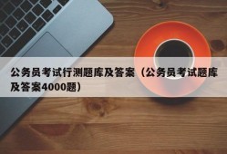 公务员考试行测题库及答案（公务员考试题库及答案4000题）