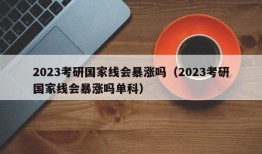 2023考研国家线会暴涨吗（2023考研国家线会暴涨吗单科）