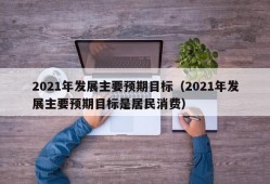 2021年发展主要预期目标（2021年发展主要预期目标是居民消费）