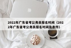 2022年广东省考公务员报名时间（2022年广东省考公务员报名时间及条件）