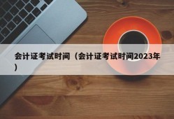 会计证考试时间（会计证考试时间2023年）