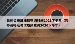 教师资格证成绩查询时间2021下半年（教师资格证考试成绩查询2020下半年）