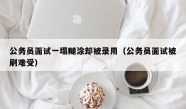 公务员面试一塌糊涂却被录用（公务员面试被刷难受）