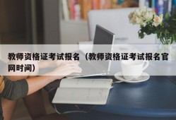 教师资格证考试报名（教师资格证考试报名官网时间）