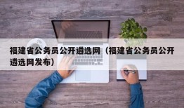 福建省公务员公开遴选网（福建省公务员公开遴选网发布）