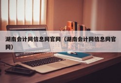 湖南会计网信息网官网（湖南会计网信息网官网）