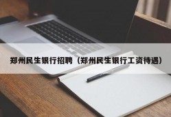 郑州民生银行招聘（郑州民生银行工资待遇）