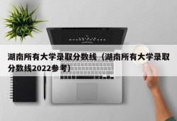 湖南所有大学录取分数线（湖南所有大学录取分数线2022参考）