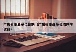 广东省事业单位招聘（广东省事业单位招聘考试网）