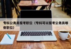 专科公务员报考职位（专科可以报考公务员哪些职位）